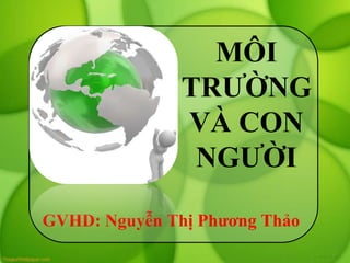 MÔI
               TRƯỜNG
               VÀ CON
                NGƯỜI

GVHD: Nguyễn Thị Phương Thảo
 