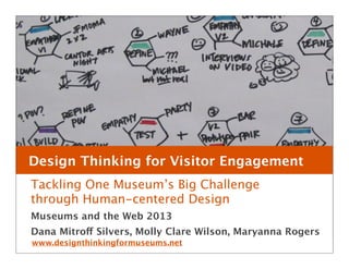 Design Thinking for Visitor Engagement
Tackling One Museum’s Big Challenge
through Human-centered Design
Museums and the Web 2013
www.designthinkingformuseums.net
Dana Mitroff Silvers, Molly Clare Wilson, Maryanna Rogers
1
 