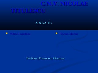 C.N.V. NICOLAEC.N.V. NICOLAE
TITULESCUTITULESCU
Profesor:Frantescu OrtansaProfesor:Frantescu Ortansa
 Mitroi LoredanaMitroi Loredana
A XI-A F3A XI-A F3
 Florian MariusFlorian Marius
 