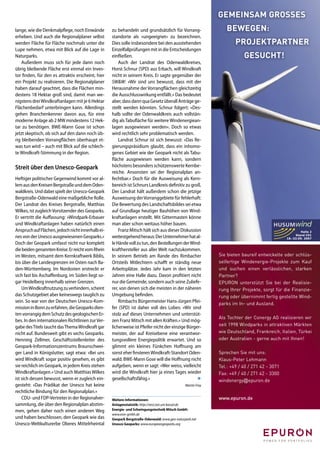 GEMEINSAM GROSSES
lange, wie die Denkmalpﬂege, noch Einwände         zu behandeln und grundsätzlich für Vorrang-                 BEWEGEN:
erheben. Und auch die Regionalplaner selbst        standorte als »ungeeignet« zu bezeichnen.
werden Fläche für Fläche nochmals unter die        Dies solle insbesondere bei den ausstehenden                     PROJEKTPARTNER
Lupe nehmen, etwa mit Blick auf die Lage in        Einzelfallprüfungen mit in die Entscheidungen
Naturparks.                                        einﬂießen.                                                           GESUCHT!
    Außerdem muss sich für jede dann noch              Auch der Landrat des Odenwaldkreises,
übrig bleibende Fläche erst einmal ein Inves-      Horst Schnur (SPD) aus Erbach, will Windkraft
tor ﬁnden, für den es attraktiv erscheint, hier    nicht in seinem Kreis. Er sagte gegenüber der
ein Projekt zu realisieren. Die Regionalplaner     SW&W: »Wir sind uns bewusst, dass mit der
haben darauf geachtet, dass die Flächen min-       Herausnahme der Vorrangﬂächen gleichzeitig
destens 18 Hektar groß sind, damit man we-         die Ausschlusswirkung entfällt.« Das bedeutet
nigstens drei Windkraftanlagen mit je 6 Hektar     aber, dass dann qua Gesetz überall Anträge ge-
Flächenbedarf unterbringen kann. Allerdings        stellt werden könnten. Schnur folgert: »Des-
gehen Branchenkenner davon aus, für eine           halb sollte der Odenwaldkreis auch vollstän-
moderne Anlage ab 2 MW mindestens 12 Hek-          dig als Tabuﬂäche für weitere Windenergiean-
tar zu benötigen. BWE-Mann Gose ist schon          lagen ausgewiesen werden«. Doch so etwas
jetzt skeptisch, ob sich auf den dann noch üb-     wird rechtlich sehr problematisch werden.
rig bleibenden Vorrangﬂächen überhaupt et-             Landrat Schnur ist sich bewusst: »Das Re-
was tun wird – auch mit Blick auf die schlech-     gierungspräsidium glaubt, dass ein inhomo-
te Windkraft-Stimmung in der Region.               genes Gebiet wie der Geopark nicht als Tabu-
                                                   ﬂäche ausgewiesen werden kann, sondern
Streit über den Unesco-Geopark                     höchstens besonders schützenswerte Kernbe-
                                                   reiche. Ansonsten sei der Regionalplan an-
Heftiger politischer Gegenwind kommt vor al-       fechtbar.« Doch für die Ausweisung als Kern-
lem aus den Kreisen Bergstraße und dem Oden-       bereich ist Schnurs Landkreis deﬁnitiv zu groß.
waldkreis. Und dabei spielt der Unesco-Geopark     Der Landrat hält außerdem schon die jetzige
Bergstraße-Odenwald eine maßgebliche Rolle.        Ausweisung der Vorranggebiete für fehlerhaft:
Der Landrat des Kreises Bergstraße, Matthias       Die Bewertung des Landschaftsbildes sei etwa
Wilkes, ist zugleich Vorsitzender des Geoparks.    auf Grundlage heutiger Bauhöhen von Wind-
Er vertritt die Auﬀassung: »Windpark-Erbauer       kraftanlagen erstellt. Mit Gittermasten könne
und Windkraftanlagen haben natürlich einen         man aber schon weitaus höher bauen.
Anspruch auf Flächen, jedoch nicht innerhalb ei-       Franz Mitsch hält sich aus dieser Diskussion                                                  Halle 2
                                                                                                                                                  Stand C01
nes von der Unesco ausgewiesenen Geoparks.«        weitestgehend heraus: Der Unternehmer hat al-                                             18.-22.09. 2007
Doch der Geopark umfasst nicht nur komplett        le Hände voll zu tun, den Bestellungen der Wind-
die beiden genannten Kreise. Er reicht vom Rhein   krafthersteller aus aller Welt nachzukommen.
im Westen, mitsamt dem Kernkraftwerk Biblis,       In seinem Betrieb am Rande des Rimbacher                 Sie bieten baureif entwickelte oder schlüs-
bis über die Landesgrenzen im Osten nach Ba-       Ortsteils Mitlechtern schaﬀt er ständig neue             selfertige Windenergie-Projekte zum Kauf
den-Württemberg. Im Nordosten erstreckt er         Arbeitsplätze. Jedes Jahr kam in den letzten             und suchen einen verlässlichen, starken
sich fast bis Aschaﬀenburg, im Süden liegt so-     Jahren eine Halle dazu. Davon proﬁtiert nicht            Partner?
gar Heidelberg innerhalb seiner Grenzen.           nur die Gemeinde, sondern auch seine Zuliefe-            EPURON unterstützt Sie bei der Realisie-
    Um Windkraftnutzung zu verhindern, scheint     rer, von denen sich die meisten in der näheren           rung Ihrer Projekte, sorgt für die Finanzie-
das Schutzgebiet aber keineswegs tauglich zu       Umgebung beﬁnden.                                        rung oder übernimmt fertig gestellte Wind-
sein. So war von der Deutschen Unesco-Kom-             Rimbachs Bürgermeister Hans-Jürgen Pfei-             parks im In- und Ausland.
mission in Bonn zu erfahren, die Geoparks dien-    fer (SPD) ist daher voll des Lobes: »Wir sind
ten vorrangig dem Schutz des geologischen Er-      stolz auf dieses Unternehmen und unterstüt-
                                                                                                            Als Tochter der Conergy AG realisieren wir
bes. In den internationalen Richtlinien zur Ver-   zen Franz Mitsch mit allen Kräften.« Und mög-
gabe des Titels taucht das Thema Windkraft gar     licherweise ist Pfeifer nicht der einzige Bürger-        seit 1998 Windparks in attraktiven Märkten
nicht auf. Bundesweit gibt es sechs Geoparks.      meister, der auf Kreisebene eine verantwor-              wie Deutschland, Frankreich, Italien, Türkei
Henning Zellmer, Geschäftsstellenleiter des        tungsvollere Energiepolitik erwartet. Und so             oder Australien - gerne auch mit Ihnen!
Geopark-Informationszentrums Braunschwei-          glimmt ein kleines Fünkchen Hoﬀnung am
ger Land in Königslutter, sagt etwa: »Bei uns      sonst eher ﬁnsteren Windkraft-Standort Oden-             Sprechen Sie mit uns:
wird Windkraft sogar positiv gesehen, es gibt      wald. BWE-Mann Gose will die Hoﬀnung nicht               Klaus-Peter Lehmann
sie reichlich im Geopark, in jedem Kreis stehen    aufgeben, wenn er sagt: »Wer weiss, vielleicht           Tel.: +49 / 40 / 271 42 - 3071
Windkraftanlagen.« Und auch Matthias Wilkes        wird die Windkraft hier ja eines Tages wieder            Fax: +49 / 40 / 271 42 - 3300
ist sich dessen bewusst, wenn er zugleich ein-     gesellschaftsfähig.«                           ✹         windenergy@epuron.de
gesteht: »Das Prädikat der Unesco hat keine                                                   Martin Frey
rechtliche Bindung für den Regionalplan.«
    CDU- und FDP-Vertreter in der Regionalver-     Weitere Informationen:                                   www.epuron.de
sammlung, die über den Regionalplan abstim-        Anlagenstatistik: http://reisi.iset.uni-kassel.de
men, gehen daher noch einen anderen Weg            Energie- und Schwingungstechnik Mitsch GmbH:
                                                   www.esm-gmbh.de
und haben beschlossen, den Geopark wie das         Geopark Bergstraße-Odenwald: www.geo-naturpark.net
Unesco-Weltkulturerbe Oberes Mittelrheintal        Unesco Geoparks: www.europeangeoparks.org
 