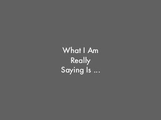 What I Am
Really
Saying Is ...
 