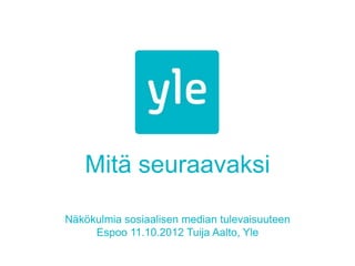 Mitä seuraavaksi

Näkökulmia sosiaalisen median tulevaisuuteen
     Espoo 11.10.2012 Tuija Aalto, Yle
 