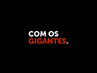 COM OS
GIGANTES.
 
