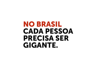 NO BRASIL
CADA PESSOA
PRECISA SER
GIGANTE.
 