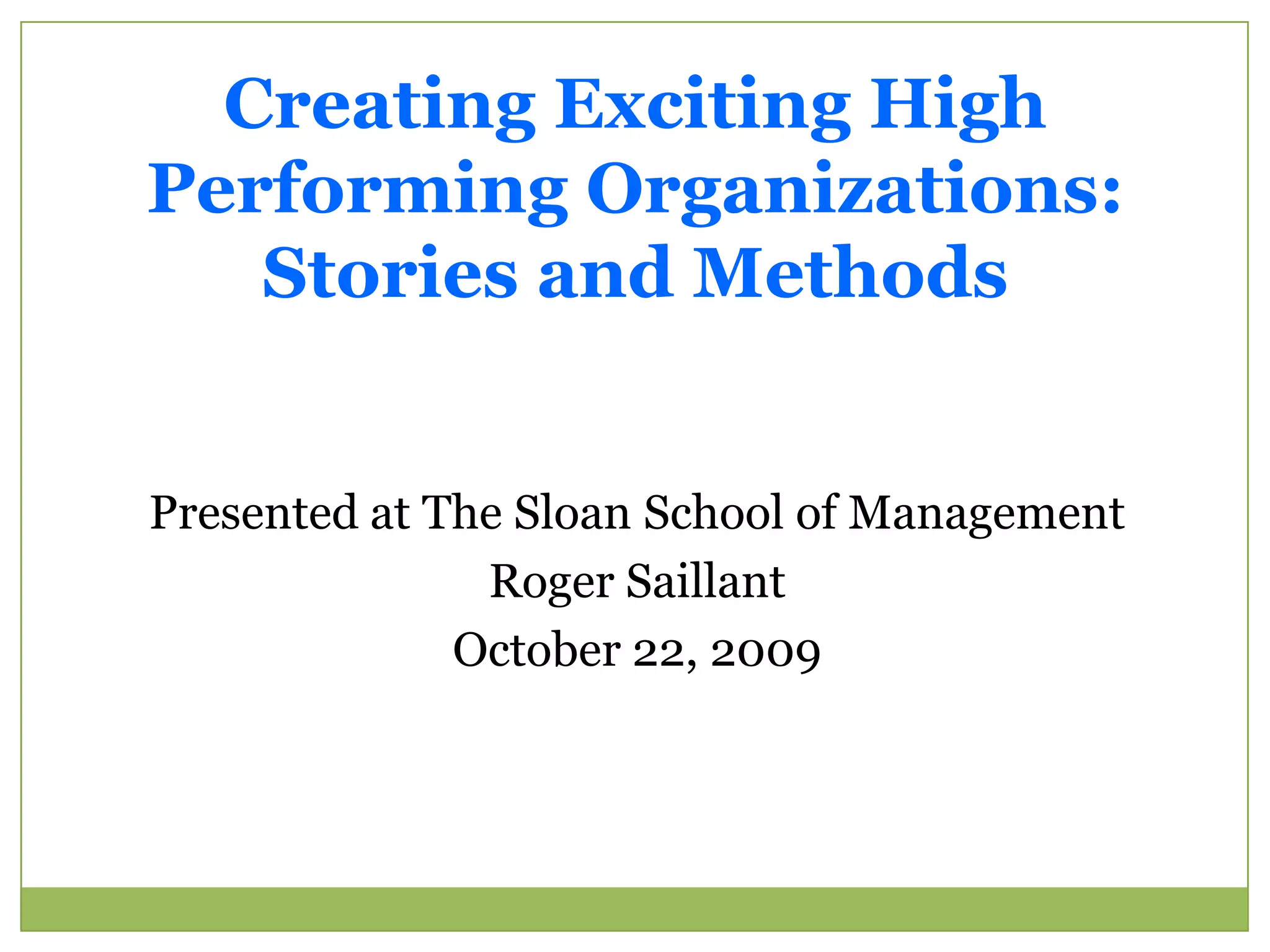 Creating Exciting High Performing Organizations:  Stories and MethodsPresented at The Sloan School of ManagementRoger SaillantOctober 22, 2009