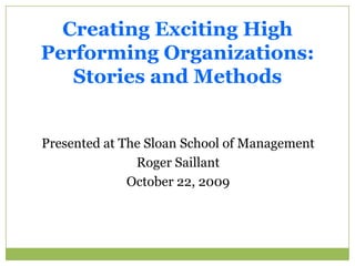 Creating Exciting High Performing Organizations:  Stories and Methods Presented at The Sloan School of Management Roger Saillant October 22, 2009 