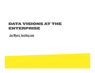 DATA VISIONS AT THE
ENTERPRISE
Jay Myers, bestbuy.com
 