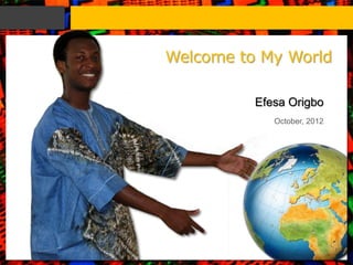 Welcome to My World

          Efesa Origbo
             October, 2012
 