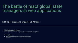 The battle of react global state
managers in web applications
Evangelia Mitsopoulou
Founder | Senior Frontend Engineer | Semantic Web Analyst | Writer
evangelia.me
https://www.linkedin.com/in/evangelia-mitsopoulou-
5765135/
20.02.24 - GreeceJS, Impact Hub Athens
 