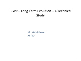 3GPP – Long Term Evolution – A Technical
Study
1
Mr. Vishal Pawar
MITSOT
 