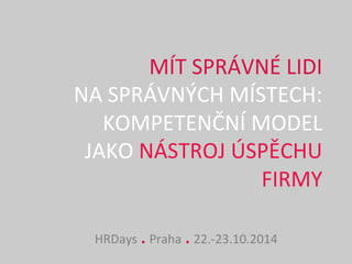 MÍT 
SPRÁVNÉ 
LIDI 
NA 
SPRÁVNÝCH 
MÍSTECH: 
KOMPETENČNÍ 
MODEL 
JAKO 
NÁSTROJ 
ÚSPĚCHU 
FIRMY 
HRDays 
. 
Praha 
. 
22.-­‐23.10.2014 
 