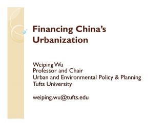 Financing China’s
Urbanization
Weiping Wu
Professor and Chair
Urban and Environmental Policy & Planning
Tufts University
weiping.wu@tufts.edu
 