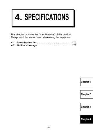 169 
Chapter 1 
Chapter 2 
Chapter 3 
Chapter 4 
4. SPECIFICATIONS 
This chapter provides the specifications of this product. 
Always read the instructions before using the equipment 
4.1 Specification list .................................................. 170 
4.2 Outline drawings ................................................. 175 
 