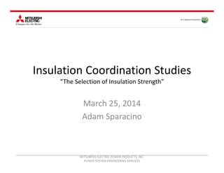 Insulation Coordination Studies
“The Selection of Insulation Strength”
March 25, 2014
Adam Sparacino
MITSUBISHI ELECTRIC POWER PRODUCTS, INC. 
POWER SYSTEM ENGINEERING SERVICES
 