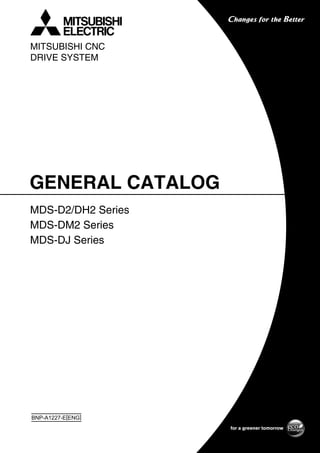 BNP-A1227-E[ENG]
GENERAL CATALOG
MDS-D2/DH2 Series
MDS-DM2 Series
MDS-DJ Series
MITSUBISHI CNC
DRIVE SYSTEM
 