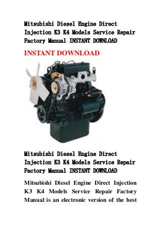 Mitsubishi Diesel Engine Direct
Injection K3 K4 Models Service Repair
Factory Manual INSTANT DOWNLOAD
INSTANT DOWNLOAD
Mitsubishi Diesel Engine Direct
Injection K3 K4 Models Service Repair
Factory Manual INSTANT DOWNLOAD
Mitsubishi Diesel Engine Direct Injection
K3 K4 Models Service Repair Factory
Manual is an electronic version of the best
 