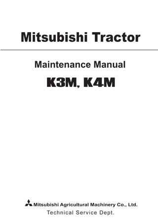Technical Service Dept.
K3M, K4M
Mitsubishi Agricultural Machinery Co., Ltd.
Maintenance Manual
Mitsubishi Tractor
 