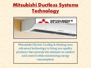 Mitsubishi Ductless Systems
Technology
Mitsubishi Electric Cooling & Heating uses
advanced technology to bring you quality
products that provide the ultimate in comfort
and control while minimizing energy
consumption.
 