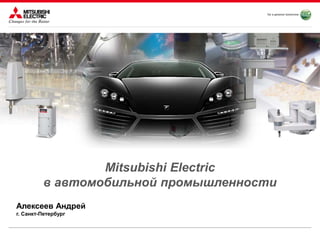 Mitsubishi Electric
в автомобильной промышленности
Алексеев Андрей
г. Санкт-Петербург
 
