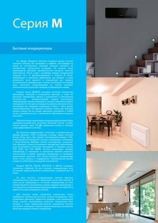 16
R410A
хладагент
Бытовые кондиционеры
Серия М
На заводах Мицубиси Электрик внедрена единая система
контроля качества. Все материалы и изделия, поступающие на
завод от поставщиков, проходят входной контроль на
соответствие техническим условиям. На каждом этапе
производства действует промежуточный контроль качества
компонентов. После схода с конвейера каждый кондиционер
проходит тест на функционирование в течение 20 минут.
Информация о персонале, работавшем над сборкой, а также
результаты теста хранятся в компьютере для каждого
изготовленного кондиционера в течение нескольких лет. Каждый
день несколько кондиционеров из партии проходят
дополнительную усиленную проверку в лабораториях завода.
Модели класса ДЕЛЮКС оснащены системой плазменной
фильтрации, имеющей 4 направления действия, а также 3D
датчиком температуры. Датчик и встроенный в электронный
печатный узел микроконтроллер создают трехмерную
температурную картину помещения и находят положение людей в
помещении. На этих данных базируются режимы автоматического
отклонения или наведения воздушного потока, а также режим
энергосбережения. Эти функции особенно важны для обогрева
детских комнат, так как воздух одинаково нагревается в любой
точке у поверхности пола, и исключается образование холодных
зон у окон.
Приоритетными параметрами кондиционеров бытовой серии
инженеры-разработчики компании Mitsubishi Electric считают
низкий уровень шума (19 дБ) внутренних блоков и высокую
энергоэффективность системы.
Все бытовые кондиционеры используют в автоматическом
режиме (функция I FEEL) алгоритмы и методы теории нечеткой
логики (fuzzy logic). При выборе пользователем режима I FEEL
микропроцессор определяет текущую температуру в помещении
и самостоятельно выбирает режим «охлаждение», «осушение»
или «обогрев», а также устанавливает температуру. В дальнейшем,
если пользователь испытывает дискомфорт и нажимает кнопку
TOO COOL или TOO WARM, система анализирует текущую
температуру в помещении и количество нажатий указанных
кнопок ранее и меняет заданную температуру на некоторую
вычисленную величину. Этот метод позволяет кондиционеру
более точно выбрать и поддерживать температурный режим,
исходя из субъективных ощущений пользователя.
Модели MSZ-FH, MSZ-EF, MSZ-SF/GF и MFZ-KJ оснащены
недельным таймером. Во всех бытовых кондиционерах есть
24-часовой таймер включения и выключения с дискретностью 10
минут.
Во всех бытовых кондиционерах имеется функция
автоматического повторного перезапуска после сбоя питания. В
этом случае информация о состоянии кондиционера до сбоя
питания (включен или выключен, режим, заданная температура и
т.п.) заносится в энергонезависимую флэш-память и не теряется за
время отсутствия напряжения питания.
Для питания схемы управления внутреннего блока
применяется импульсный источник питания. В результате стало
возможным уменьшить габаритные размеры и вес внутреннего
блока, снизить рассеиваемую мощность. Импульсный блок
питания, а также микросхема-монитор напряжения питания
исключают «зависание» главного микроконтроллера внутреннего
блока при провалах сетевого напряжения.
 