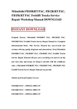 Mitsubishi FB10KRT PAC, FB12KRT PAC,
FB15KRT PAC Forklift Trucks Service
Repair Workshop Manual DOWNLOAD


INSTANT DOWNLOAD

Original Factory Mitsubishi FB10KRT PAC, FB12KRT PAC,

FB15KRT PAC Forklift Trucks Service Repair Manual is a Complete

Informational Book. This Service Manual has easy-to-read text

sections with top quality diagrams and instructions. Trust Mitsubishi

FB10KRT PAC, FB12KRT PAC, FB15KRT PAC Forklift Trucks

Service Repair Manual will give you everything you need to do the

job. Save time and money by doing it yourself, with the confidence

only a Mitsubishi FB10KRT PAC, FB12KRT PAC, FB15KRT PAC

Forklift Trucks Service Repair Manual can provide.



Models and Serial Number Covers:



FB10KRT PAC – EFB10A-10001-UP

FB12KRT PAC – EFB10A-30001-UP

FB15KRT PAC – EFB10A-60001-UP
 
