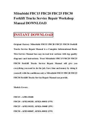Mitsubishi FBC15 FBC20 FBC25 FBC30
Forklift Trucks Service Repair Workshop
Manual DOWNLOAD


INSTANT DOWNLOAD

Original Factory Mitsubishi FBC15 FBC20 FBC25 FBC30 Forklift

Trucks Service Repair Manual is a Complete Informational Book.

This Service Manual has easy-to-read text sections with top quality

diagrams and instructions. Trust Mitsubishi FBC15 FBC20 FBC25

FBC30 Forklift Trucks Service Repair Manual will give you

everything you need to do the job. Save time and money by doing it

yourself, with the confidence only a Mitsubishi FBC15 FBC20 FBC25

FBC30 Forklift Trucks Service Repair Manual can provide.



Models Covers:



FBC15 – AFB1-50401

FBC20 – AFB2-00203, AFB2A-00011 (FW)

FBC25 – AFB2-50353, AFB2A-50005 (FW)

FBC30 – AFB3-00067, AFB3A-00011 (FW)
 