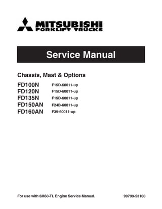 Service Manual
99799-53100For use with 6M60-TL Engine Service Manual.
Chassis, Mast & Options
FD100N F15D-60011-up
FD120N
FD135N
FD150AN
FD160AN
F15D-60011-up
F15D-60011-up
F24B-60011-up
F39-60011-up
 