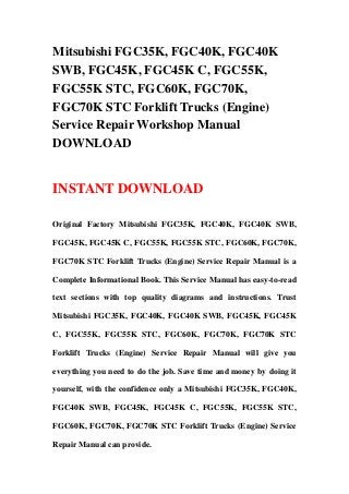 Mitsubishi FGC35K, FGC40K, FGC40K
SWB, FGC45K, FGC45K C, FGC55K,
FGC55K STC, FGC60K, FGC70K,
FGC70K STC Forklift Trucks (Engine)
Service Repair Workshop Manual
DOWNLOAD


INSTANT DOWNLOAD

Original Factory Mitsubishi FGC35K, FGC40K, FGC40K SWB,

FGC45K, FGC45K C, FGC55K, FGC55K STC, FGC60K, FGC70K,

FGC70K STC Forklift Trucks (Engine) Service Repair Manual is a

Complete Informational Book. This Service Manual has easy-to-read

text sections with top quality diagrams and instructions. Trust

Mitsubishi FGC35K, FGC40K, FGC40K SWB, FGC45K, FGC45K

C, FGC55K, FGC55K STC, FGC60K, FGC70K, FGC70K STC

Forklift Trucks (Engine) Service Repair Manual will give you

everything you need to do the job. Save time and money by doing it

yourself, with the confidence only a Mitsubishi FGC35K, FGC40K,

FGC40K SWB, FGC45K, FGC45K C, FGC55K, FGC55K STC,

FGC60K, FGC70K, FGC70K STC Forklift Trucks (Engine) Service

Repair Manual can provide.
 