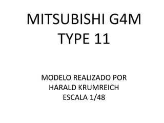 MITSUBISHI G4M
    TYPE 11

 MODELO REALIZADO POR
  HARALD KRUMREICH
     ESCALA 1/48
 