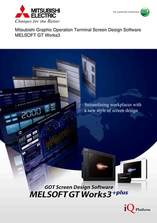 GOT Screen Design Software
MELSOFTGT Works3+plus
Streamlining workplaces with
a new style of screen design
Mitsubishi Graphic Operation Terminal Screen Design Software
MELSOFT GT Works3
 