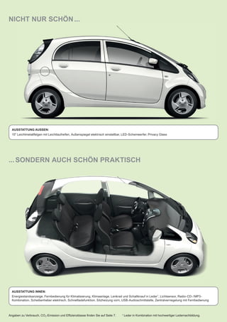 ...SONDERN AUCH SCHÖN PRAKTISCH
NICHT NUR SCHÖN...
AUSSTATTUNG AUSSEN:
15" Leichtmetallfelgen mit Leichtlaufreifen, Außenspiegel elektrisch einstellbar, LED-Scheinwerfer, Privacy Glass
AUSSTATTUNG INNEN:
Energiestandsanzeige, Fernbedienung für Klimatisierung, Klimaanlage, Lenkrad und Schaltknauf in Leder1
, Lichtsensor, Radio-CD-/MP3-
Kombination, Scheibenheber elektrisch, Schnellladefunktion, Sitzheizung vorn, USB-Audioschnittstelle, Zentralverriegelung mit Fernbedienung
Angaben zu Verbrauch, CO2-Emission und Efﬁzienzklasse ﬁnden Sie auf Seite 7. 1 Leder in Kombination mit hochwertiger Ledernachbildung.
 