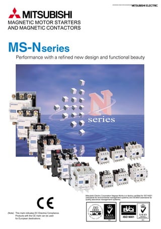 Performance with a refined new design and functional beauty
ADVANCED AND EVER ADVANCING
MAGNETIC MOTOR STARTERS
AND MAGNETIC CONTACTORS
(Note) This mark indicates EC Directive Compliance.
Products with the CE mark can be used
for European destinations.
series
Mitsubishi Electric Corporation Nagoya Works is a factory certified for ISO14001
(standards for environmental management systems) and ISO9001(standards for
quality assurance managememt systems)
 