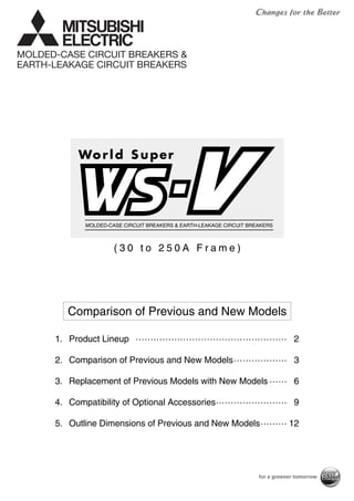 1. Product Lineup …………………………………………… 2
2. Comparison of Previous and New Models……………… 3
3. Replacement of Previous Models with New Models …… 6
4. Compatibility of Optional Accessories…………………… 9
5. Outline Dimensions of Previous and New Models……… 12
( 3 0 t o 2 5 0 A F r a m e )
Comparison of Previous and New Models
MOLDED-CASE CIRCUIT BREAKERS & EARTH-LEAKAGE CIRCUIT BREAKERS
MOLDED-CASE CIRCUIT BREAKERS &
EARTH-LEAKAGE CIRCUIT BREAKERS
 