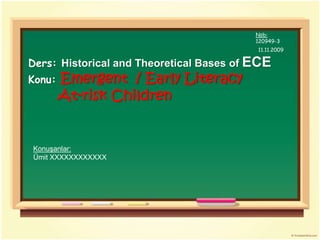 Nöb: 120949-3 11.11.2009 Ders: Historical and Theoretical Bases of ECEKonu: Emergent  / Early Literacy         At-risk Children Konuşanlar: Ümit XXXXXXXXXXXX 