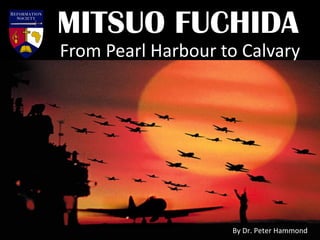 MITSUO FUCHIDA
From Pearl Harbour to Calvary
By Dr. Peter Hammond
 