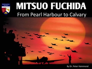 MITSUO FUCHIDA
From Pearl Harbour to Calvary
By Dr. Peter Hammond
 