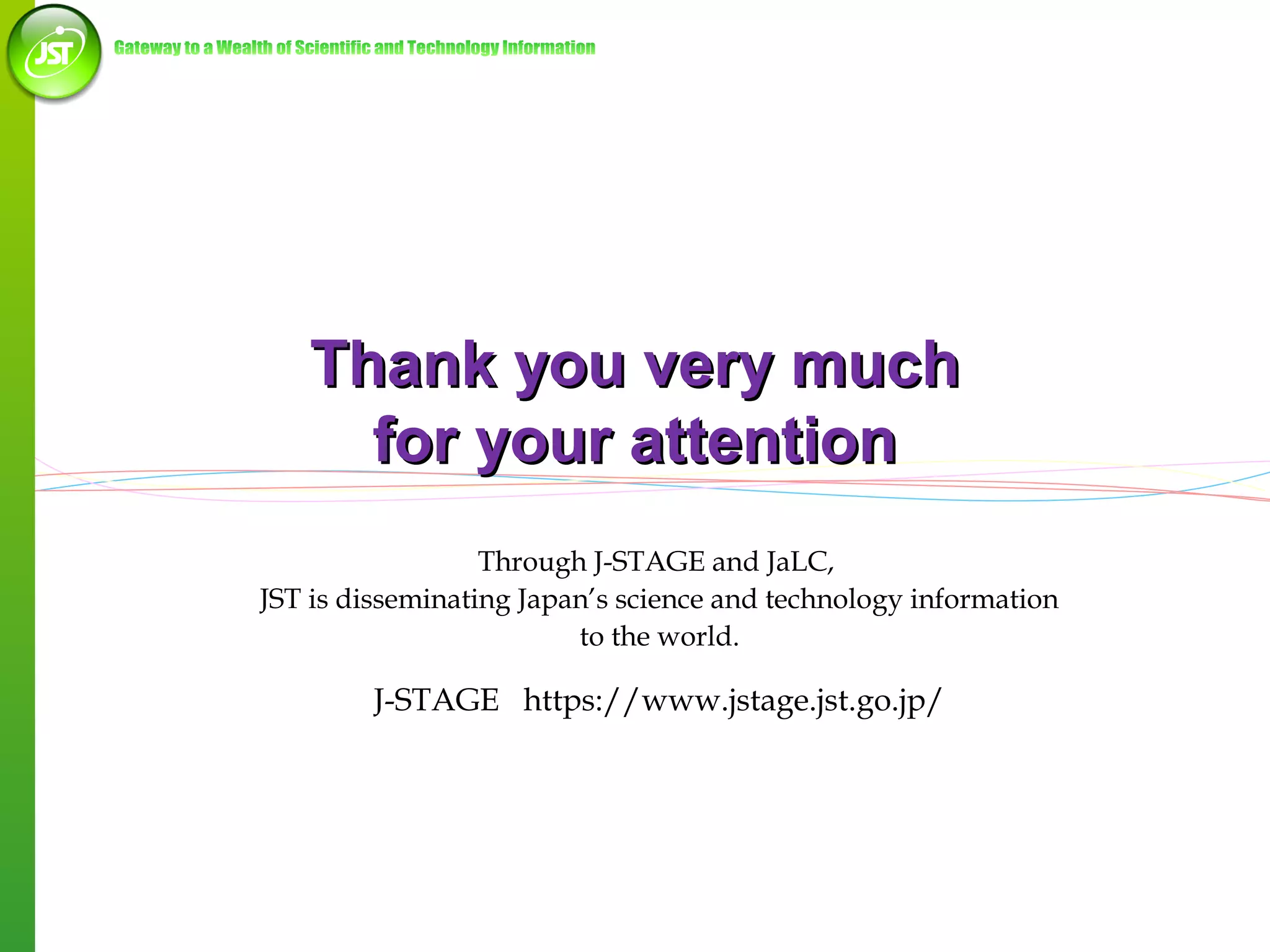 Thank you very much
for your attention
Through J-STAGE and JaLC,
JST is disseminating Japan’s science and technology information
to the world.

J-STAGE https://www.jstage.jst.go.jp/

25

 
