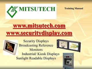 www.mitsutech.com
www.securitydisplay.com
Security Displays
Broadcasting Reference
Monitors
Industrial/ Kiosk Displays
Sunlight Readable Displays
Training Manual
 