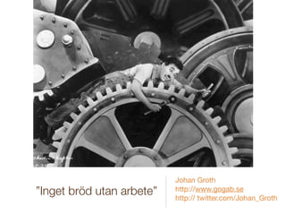 Johan Groth
”Inget bröd utan arbete”   http://www.gogab.se
                           http:// twitter.com/Johan_Groth
 