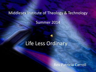 Middlesex Institute of Theology & Technology 
Summer 2014 
Life Less Ordinary 
Rev Patricia Carroll 
 