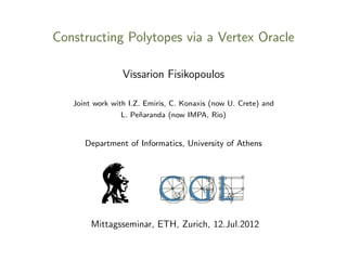 Constructing Polytopes via a Vertex Oracle
Vissarion Fisikopoulos
Joint work with I.Z. Emiris, C. Konaxis (now U. Crete) and
L. Pe˜naranda (now IMPA, Rio)
Department of Informatics, University of Athens
Mittagsseminar, ETH, Zurich, 12.Jul.2012
 