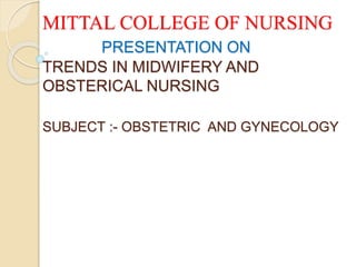 MITTAL COLLEGE OF NURSING
PRESENTATION ON
TRENDS IN MIDWIFERY AND
OBSTERICAL NURSING
SUBJECT :- OBSTETRIC AND GYNECOLOGY
 