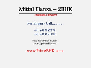 Mittal Elanza – 2BHK
Yelahanka, Bangalore
For Enquiry Call...........
+91 8088882288
+91 8088881188
enquiry@primebhk.com
sales@primebhk.com
www.PrimeBHK.com
 