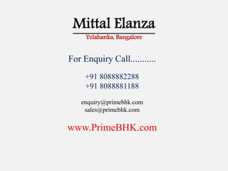 Mittal Elanza
Yelahanka, Bangalore
For Enquiry Call...........
+91 8088882288
+91 8088881188
enquiry@primebhk.com
sales@primebhk.com
www.PrimeBHK.com
 