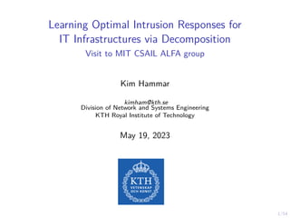 1/54
Learning Optimal Intrusion Responses for
IT Infrastructures via Decomposition
Visit to MIT CSAIL ALFA group
Kim Hammar
kimham@kth.se
Division of Network and Systems Engineering
KTH Royal Institute of Technology
May 19, 2023
 