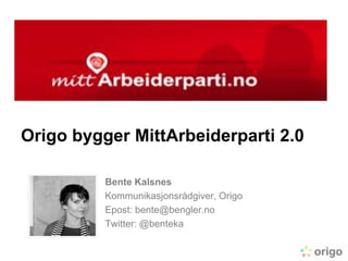 Origo bygger MittArbeiderparti 2.0  Bente Kalsnes Kommunikasjonsrådgiver, Origo Epost: bente@bengler.no Twitter: @benteka 
