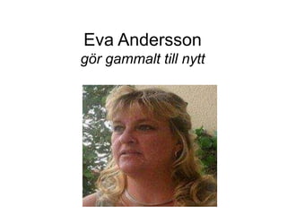 Eva Andersson
gör gammalt till nytt
 