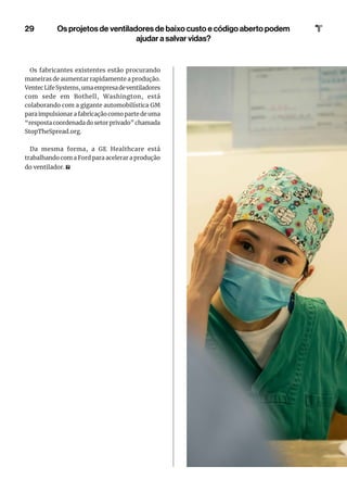 29
Os fabricantes existentes estão procurando
maneiras de aumentar rapidamente a produção.
VentecLifeSystems,umaempresadeventiladores
com sede em Bothell, Washington, está
colaborando com a gigante automobilística GM
para impulsionar a fabricação como parte de uma
“resposta coordenada do setor privado” chamada
StopTheSpread.org.
Da mesma forma, a GE Healthcare está
trabalhando com a Ford para acelerar a produção
do ventilador.
Os projetos de ventiladores de baixo custo e código aberto podem
ajudar a salvar vidas?
 