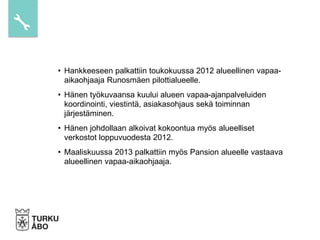 • Hankkeeseen palkattiin toukokuussa 2012 alueellinen vapaa-
aikaohjaaja Runosmäen pilottialueelle.
• Hänen työkuvaansa kuului alueen vapaa-ajanpalveluiden
koordinointi, viestintä, asiakasohjaus sekä toiminnan
järjestäminen.
• Hänen johdollaan alkoivat kokoontua myös alueelliset
verkostot loppuvuodesta 2012.
• Maaliskuussa 2013 palkattiin myös Pansion alueelle vastaava
alueellinen vapaa-aikaohjaaja.
 
