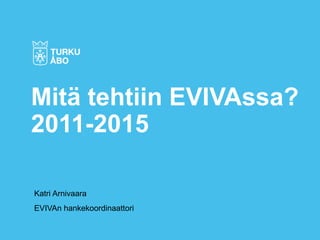 Katri Arnivaara
EVIVAn hankekoordinaattori
Mitä tehtiin EVIVAssa?
2011-2015
 